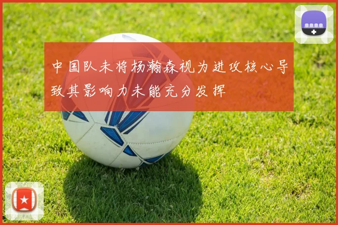 中国队未将杨瀚森视为进攻核心导致其影响力未能充分发挥