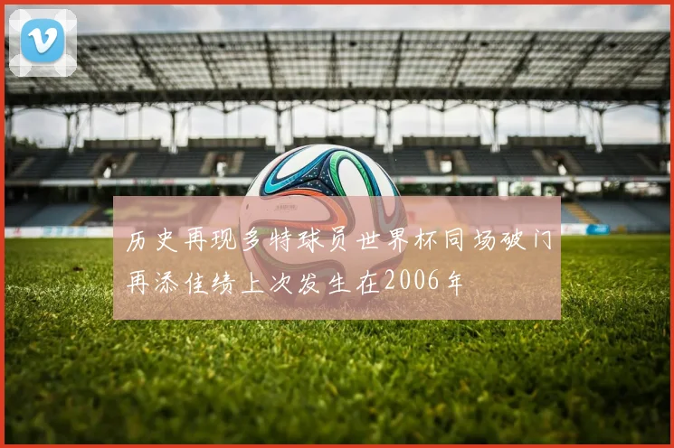 历史再现多特球员世界杯同场破门再添佳绩上次发生在2006年