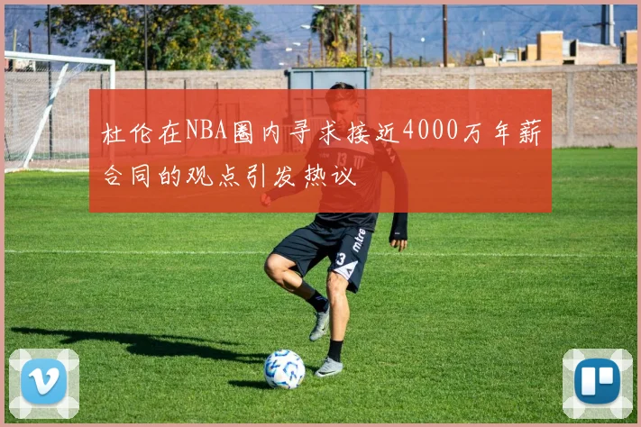 杜伦在NBA圈内寻求接近4000万年薪合同的观点引发热议