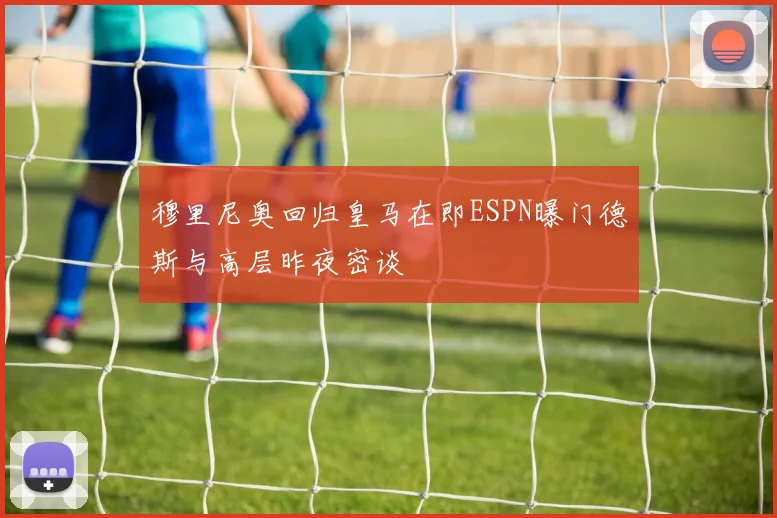 穆里尼奥回归皇马在即ESPN曝门德斯与高层昨夜密谈