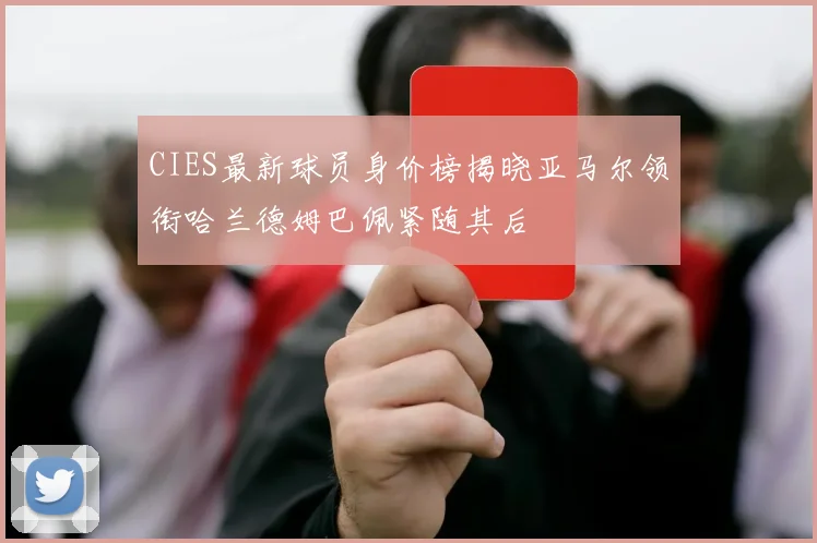 CIES最新球员身价榜揭晓亚马尔领衔哈兰德姆巴佩紧随其后