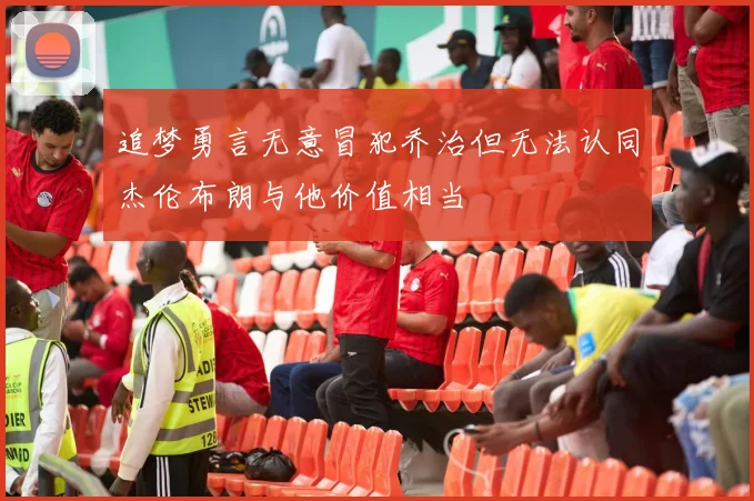 追梦勇言无意冒犯乔治但无法认同杰伦布朗与他价值相当