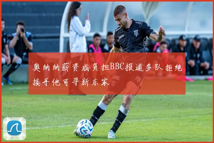 奥纳纳薪资成负担BBC报道多队拒绝接手他可寻新东家