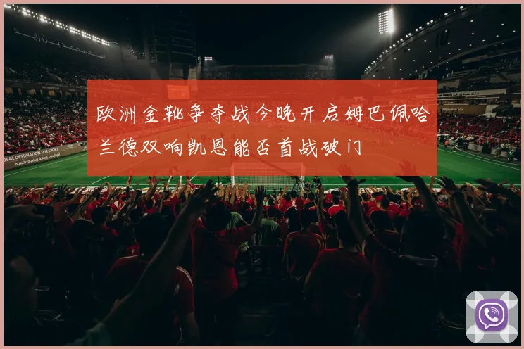 欧洲金靴争夺战今晚开启姆巴佩哈兰德双响凯恩能否首战破门